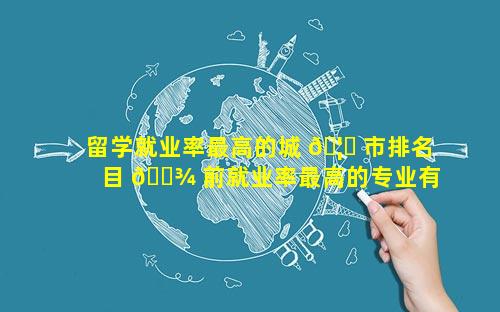 留学就业率最高的城 🦉 市排名 目 🌾 前就业率最高的专业有哪些